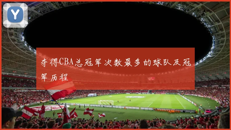 夺得CBA总冠军次数最多的球队及冠军历程