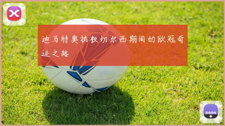 迪马特奥执教切尔西期间的欧冠奇迹之路