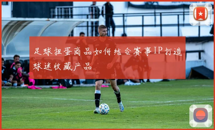足球扭蛋商品如何结合赛事IP打造球迷收藏产品