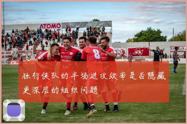 独行侠队的半场进攻效率是否隐藏更深层的组织问题