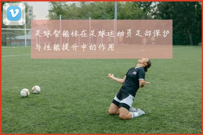 足球智能袜在足球运动员足部保护与性能提升中的作用