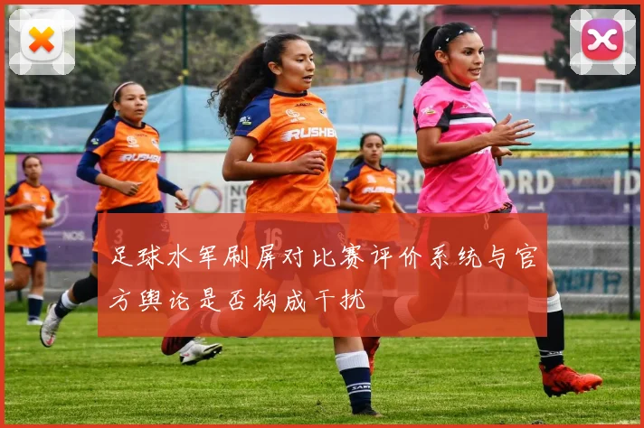 足球水军刷屏对比赛评价系统与官方舆论是否构成干扰