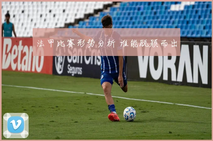 法甲比赛形势分析 谁能脱颖而出