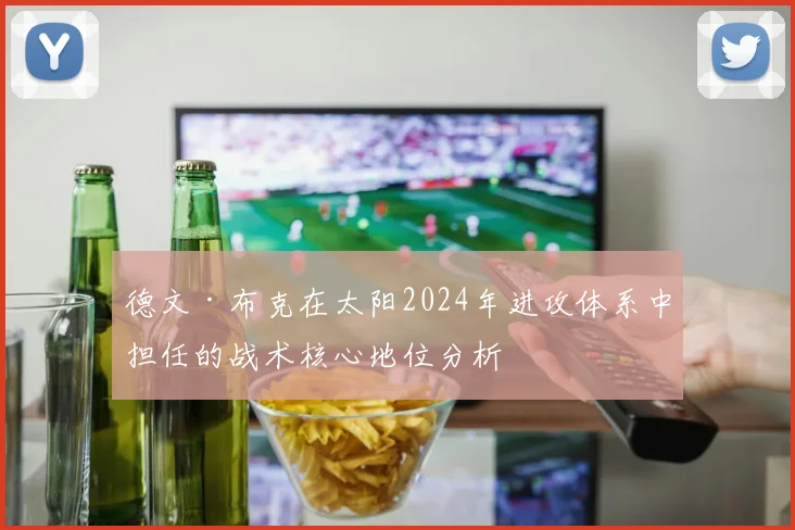 德文·布克在太阳2024年进攻体系中担任的战术核心地位分析