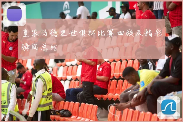 皇家马德里世俱杯比赛回顾及精彩瞬间总结