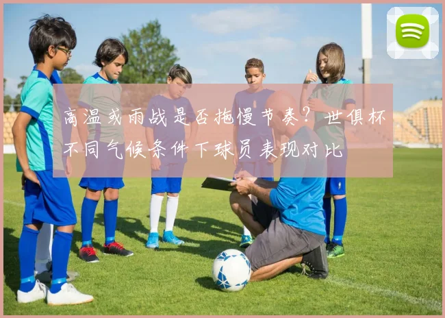 高温或雨战是否拖慢节奏？世俱杯不同气候条件下球员表现对比
