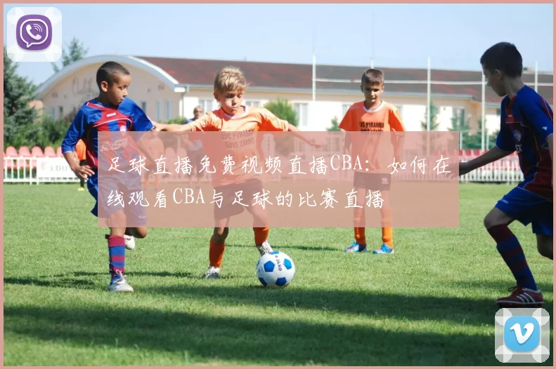 足球直播免费视频直播CBA:如何在线观看CBA与足球的比赛直播